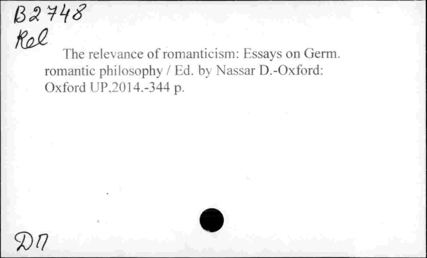 ﻿
The relevance of romanticism: Essays on Germ.
romantic philosophy / Ed. by Nassar D.-Oxford: Oxford UP.2014.-344 p.